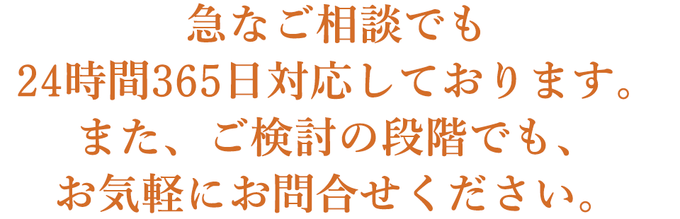 急なご相談でも24時間365日対応しております。また、ご検討の段階でも、お気軽にお問合せください。